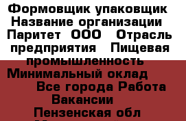 Формовщик-упаковщик › Название организации ­ Паритет, ООО › Отрасль предприятия ­ Пищевая промышленность › Минимальный оклад ­ 22 000 - Все города Работа » Вакансии   . Пензенская обл.,Мокшанский р-н